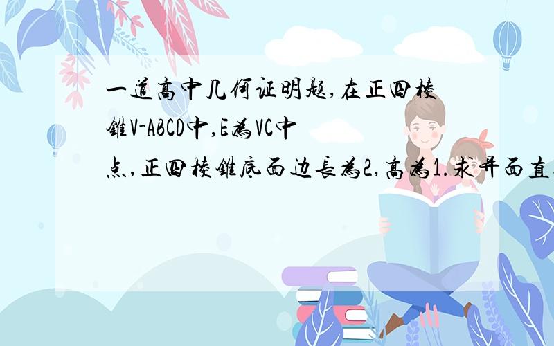 一道高中几何证明题,在正四棱锥V-ABCD中,E为VC中点,正四棱锥底面边长为2,高为1.求异面直线BE与VA所成角的余弦.