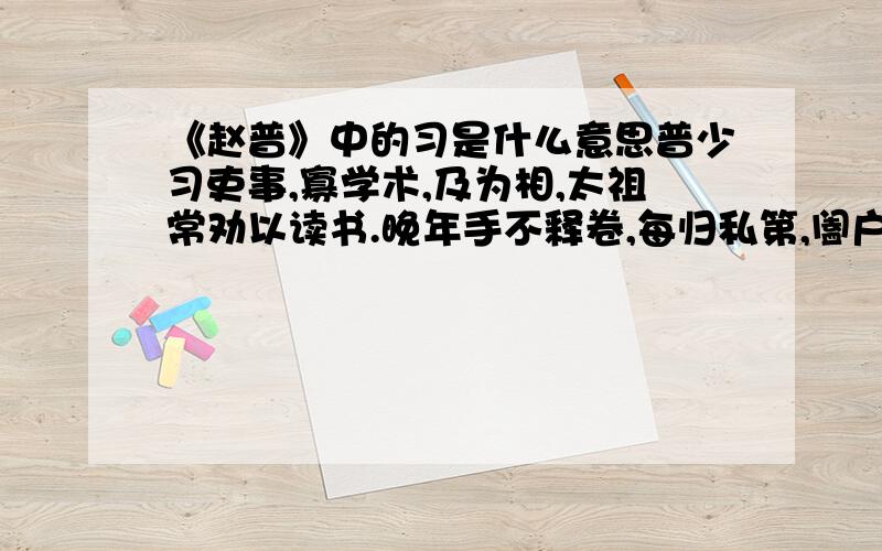 《赵普》中的习是什么意思普少习吏事,寡学术,及为相,太祖常劝以读书.晚年手不释卷,每归私第,阖户启箧取书,读之竟日.及次日临政,处决如流.既薨家人发箧视之,《论语》二十篇也.普性深沉