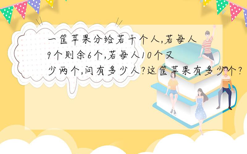 一筐苹果分给若干个人,若每人9个则余6个,若每人10个又少两个,问有多少人?这筐苹果有多少个?