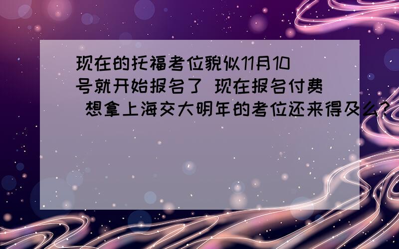 现在的托福考位貌似11月10号就开始报名了 现在报名付费 想拿上海交大明年的考位还来得及么?