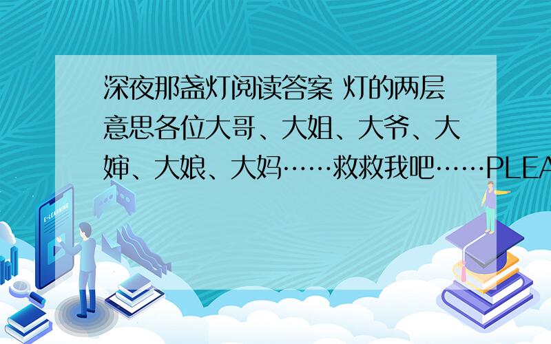 深夜那盏灯阅读答案 灯的两层意思各位大哥、大姐、大爷、大婶、大娘、大妈……救救我吧……PLEASE……