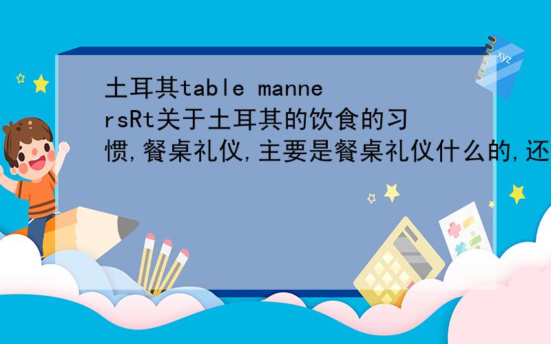 土耳其table mannersRt关于土耳其的饮食的习惯,餐桌礼仪,主要是餐桌礼仪什么的,还有用餐时候其它要注意的事情.