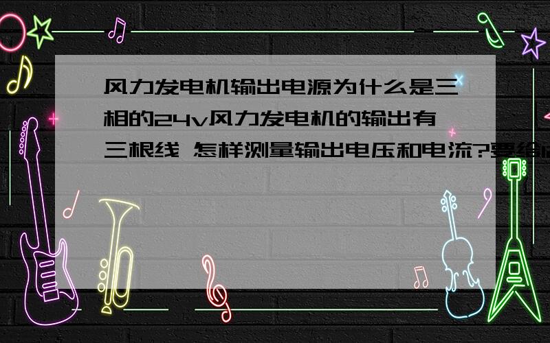 风力发电机输出电源为什么是三相的24v风力发电机的输出有三根线 怎样测量输出电压和电流?要给12v电瓶充电怎样设计?