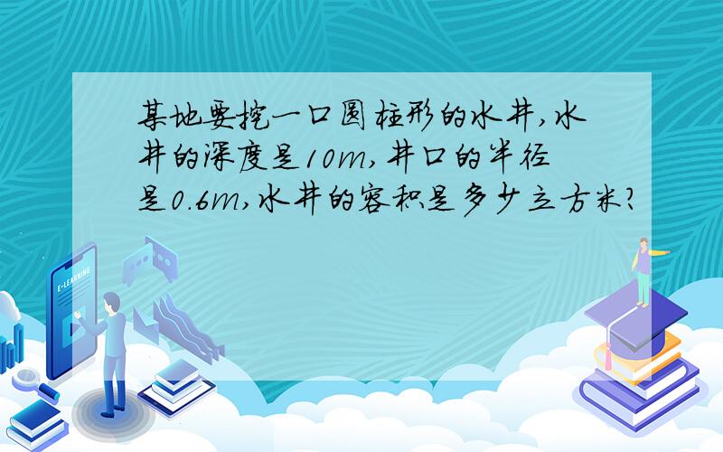 某地要挖一口圆柱形的水井,水井的深度是10m,井口的半径是0.6m,水井的容积是多少立方米?