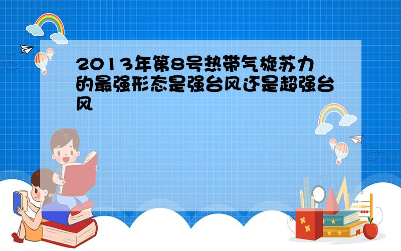 2013年第8号热带气旋苏力的最强形态是强台风还是超强台风