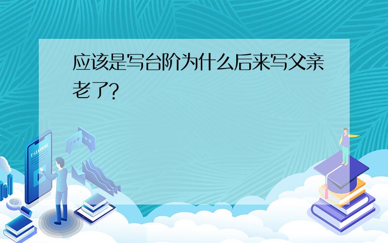 应该是写台阶为什么后来写父亲老了?