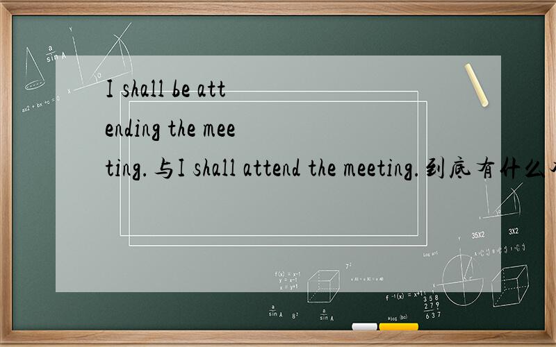 I shall be attending the meeting.与I shall attend the meeting.到底有什么本质的区别?