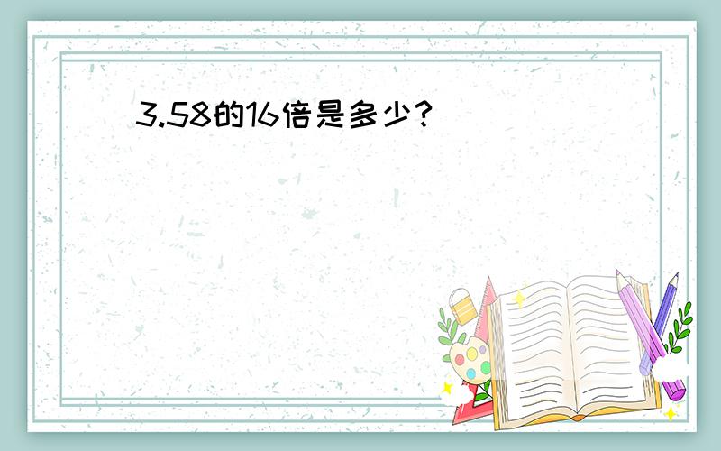 3.58的16倍是多少?