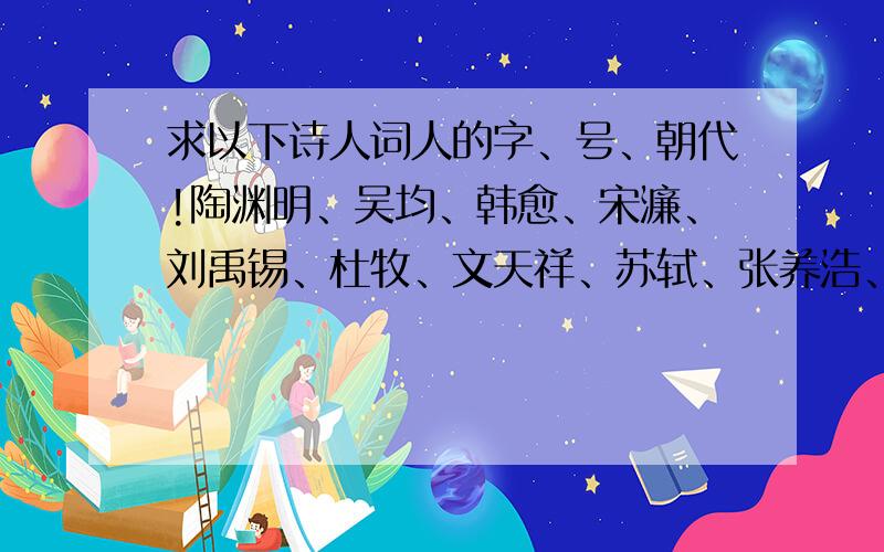 求以下诗人词人的字、号、朝代!陶渊明、吴均、韩愈、宋濂、刘禹锡、杜牧、文天祥、苏轼、张养浩、柳宗元、范仲淹、欧阳修、袁宏道、欧阳修、李白、杜甫、岑参、龚自珍.