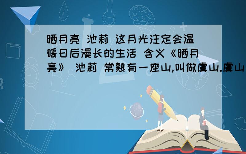 晒月亮 池莉 这月光注定会温暖日后漫长的生活 含义《晒月亮》 池莉 常熟有一座山,叫做虞山.虞山有一座寺,叫做兴福寺.兴福寺有一把年纪了,大约一千五百来岁.寺内山坡上有一片竹林.竹林