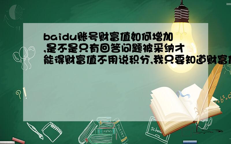 baidu账号财富值如何增加,是不是只有回答问题被采纳才能得财富值不用说积分,我只要知道财富值