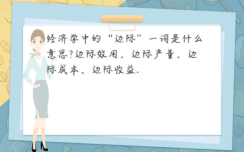 经济学中的“边际”一词是什么意思?边际效用、边际产量、边际成本、边际收益.