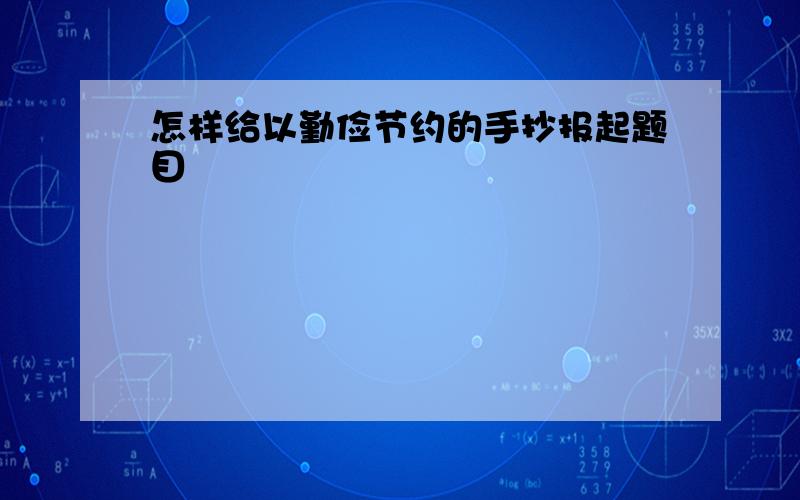 怎样给以勤俭节约的手抄报起题目