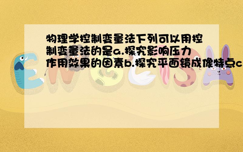 物理学控制变量法下列可以用控制变量法的是a.探究影响压力作用效果的因素b.探究平面镜成像特点c.探究通电螺线管的磁场是什么样的