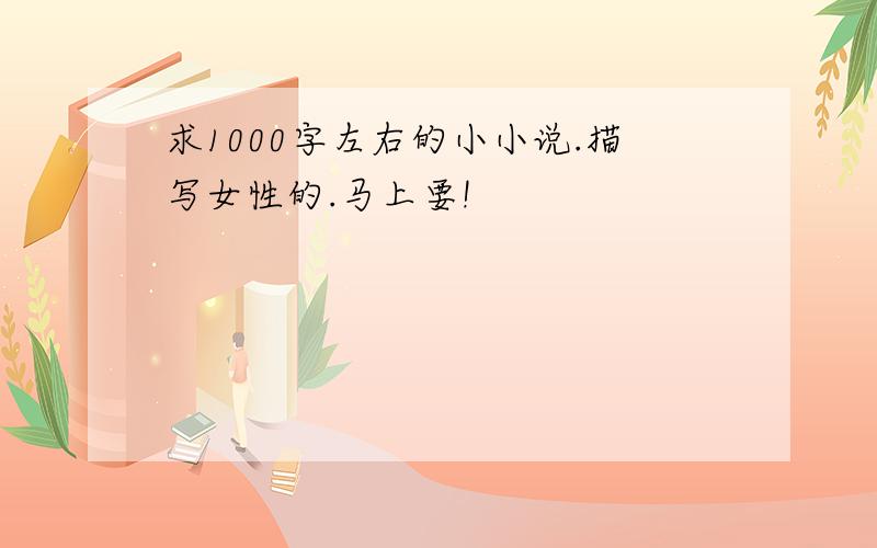 求1000字左右的小小说.描写女性的.马上要!