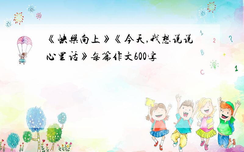 《快乐向上》《今天,我想说说心里话》每篇作文600字