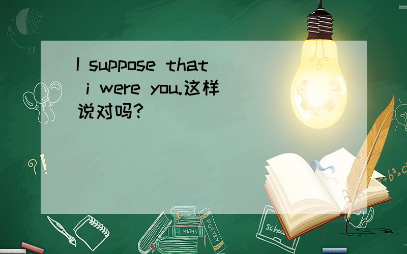 I suppose that i were you.这样说对吗?