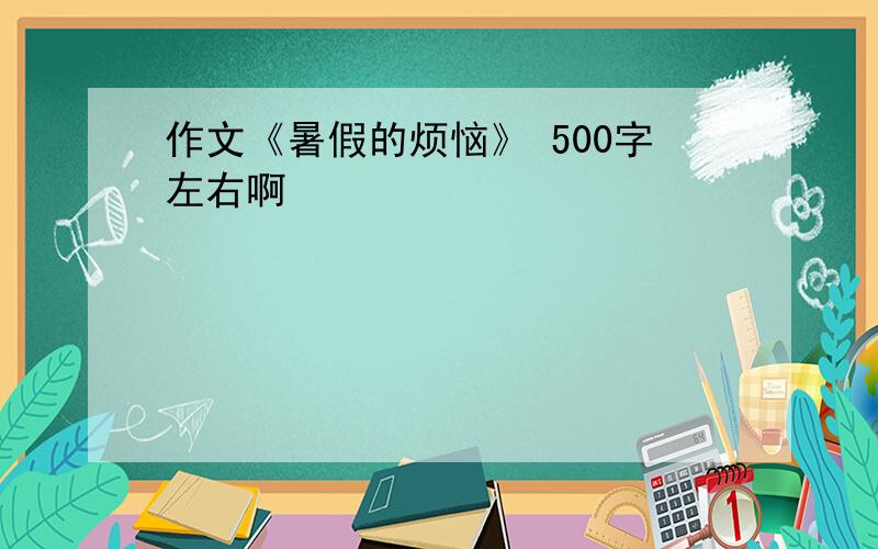 作文《暑假的烦恼》 500字左右啊