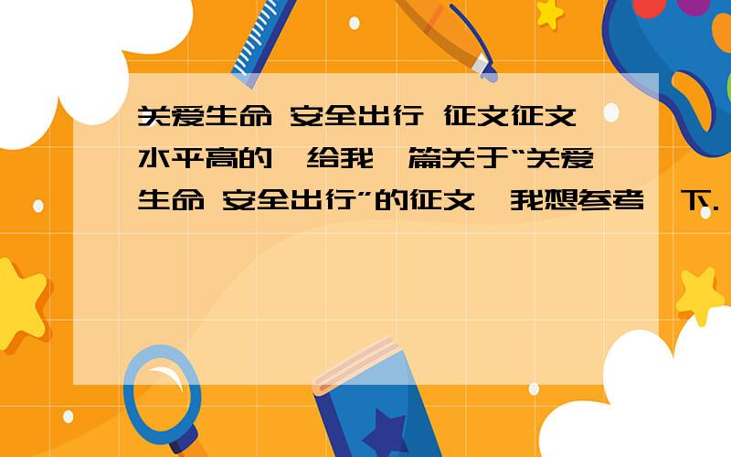 关爱生命 安全出行 征文征文水平高的,给我一篇关于“关爱生命 安全出行”的征文,我想参考一下.