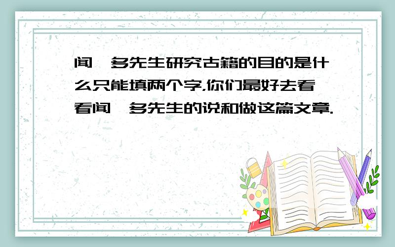 闻一多先生研究古籍的目的是什么只能填两个字，你们最好去看看闻一多先生的说和做这篇文章.