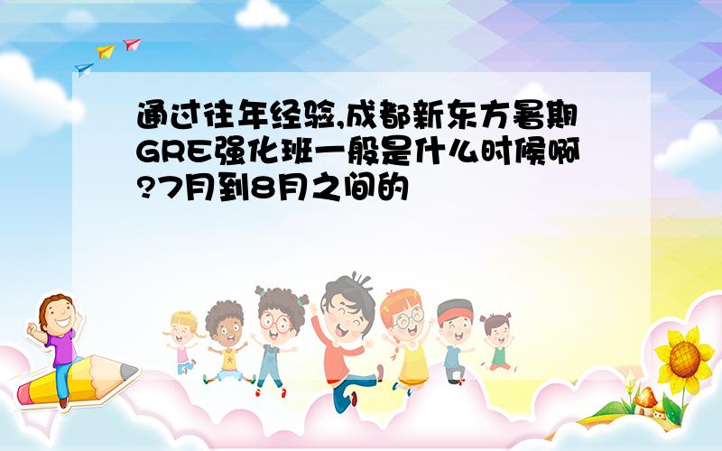 通过往年经验,成都新东方暑期GRE强化班一般是什么时候啊?7月到8月之间的