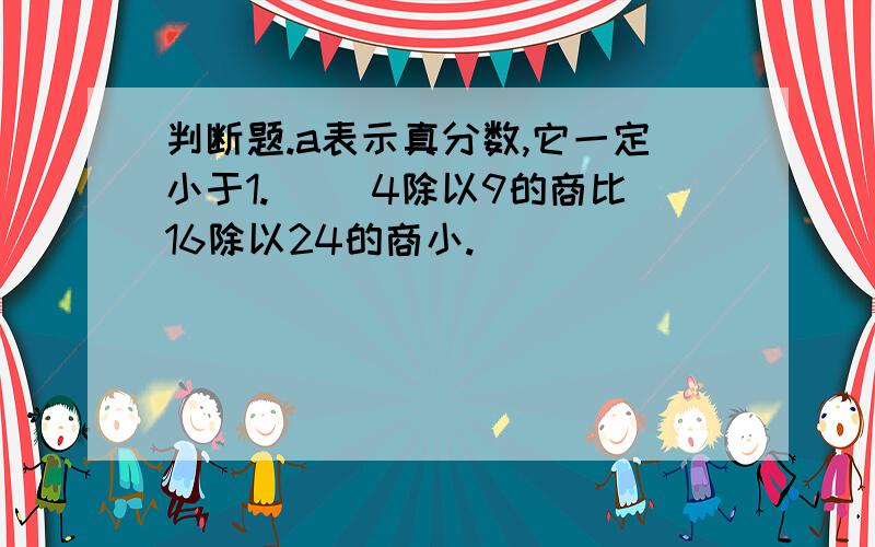 判断题.a表示真分数,它一定小于1.（） 4除以9的商比16除以24的商小.（）