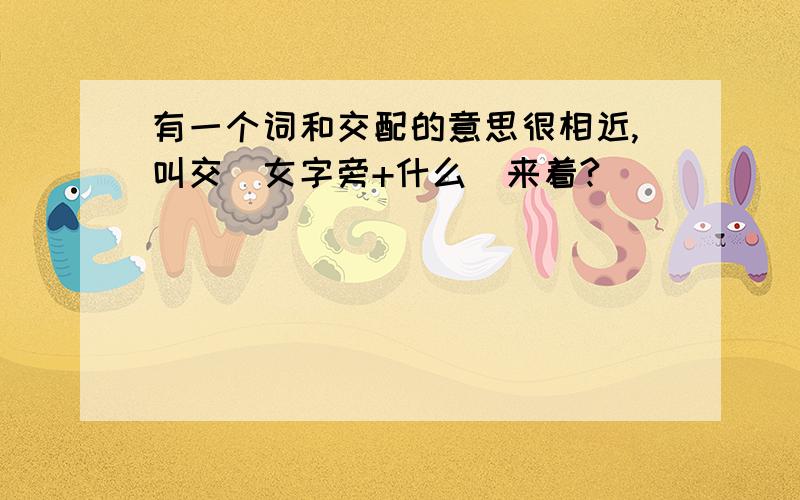 有一个词和交配的意思很相近,叫交（女字旁+什么）来着?