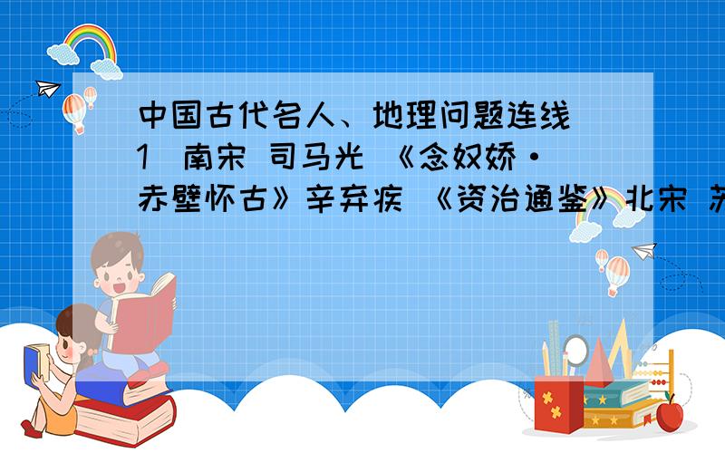 中国古代名人、地理问题连线（1）南宋 司马光 《念奴娇·赤壁怀古》辛弃疾 《资治通鉴》北宋 苏轼 《清明上河图》张择端 “神品”两宋之交 李清照 风格委婉,感情真挚元朝 赵孟頫 倾吐