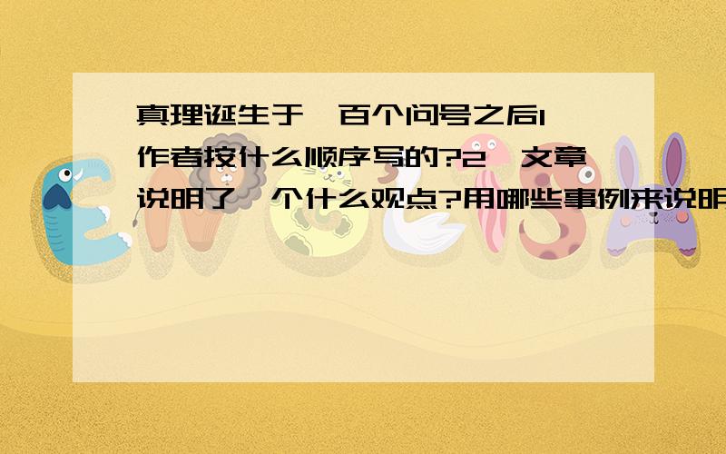 真理诞生于一百个问号之后1、作者按什么顺序写的?2、文章说明了一个什么观点?用哪些事例来说明?3、3个事例在写法上有什么相同点?