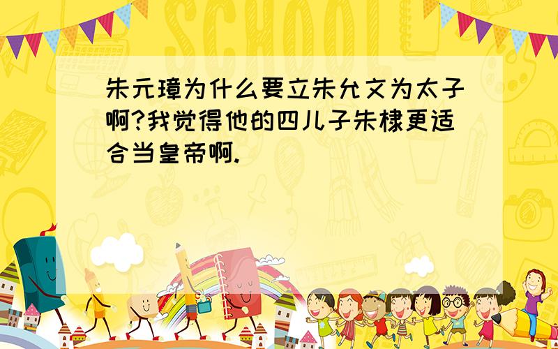 朱元璋为什么要立朱允文为太子啊?我觉得他的四儿子朱棣更适合当皇帝啊.