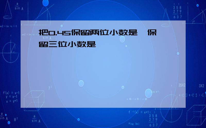 把0.45保留两位小数是,保留三位小数是