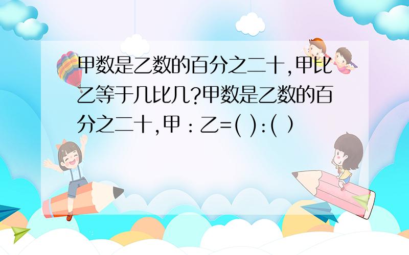 甲数是乙数的百分之二十,甲比乙等于几比几?甲数是乙数的百分之二十,甲：乙=( ):( ）