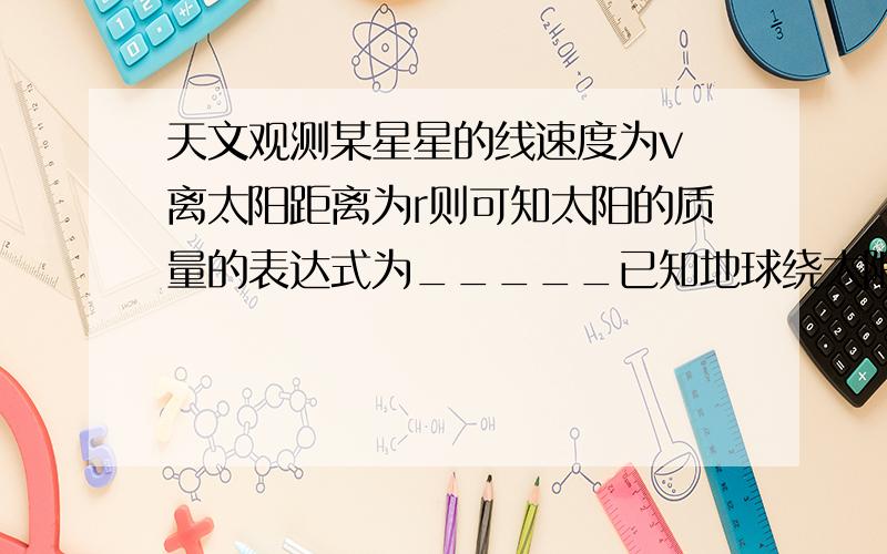 天文观测某星星的线速度为v 离太阳距离为r则可知太阳的质量的表达式为_____已知地球绕太阳公转线速度约为30km/S 轨道半径为1.5*10^8km,可知太阳的质量为_____kg(取一位有效数字)   详细过程~~