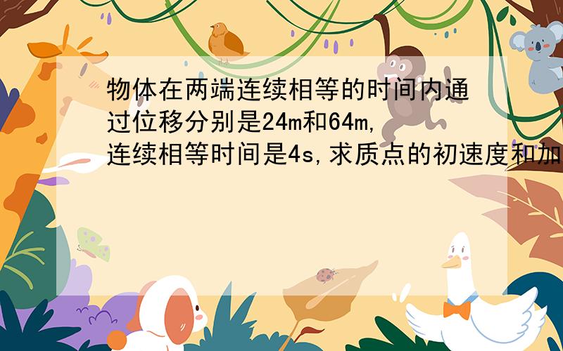 物体在两端连续相等的时间内通过位移分别是24m和64m,连续相等时间是4s,求质点的初速度和加速度.有一个做匀变速运动的物体,他在两端连续相等的时间内通过位移分别是24m和64m,连续相等时间