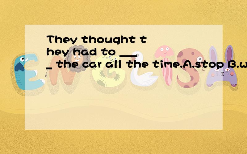 They thought they had to ____ the car all the time.A.stop B.wash C.buy D.use