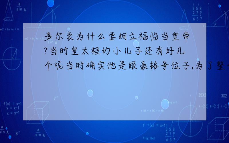 多尔衮为什么要拥立福临当皇帝?当时皇太极的小儿子还有好几个呢当时确实他是跟豪格争位子,为了整个女真人的利益,所以他放弃了当皇帝.那么为什么要选福临呢?当时皇太极有好多个儿子,