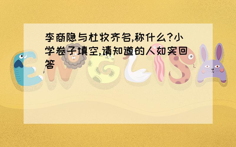 李商隐与杜牧齐名,称什么?小学卷子填空,请知道的人如实回答