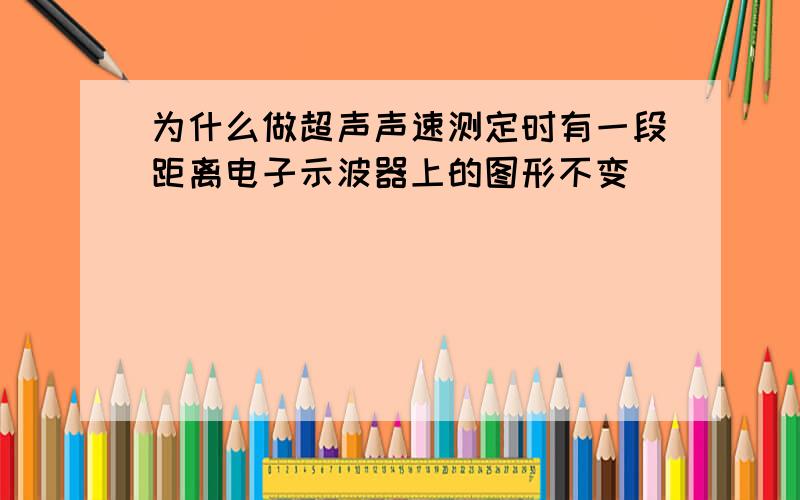 为什么做超声声速测定时有一段距离电子示波器上的图形不变