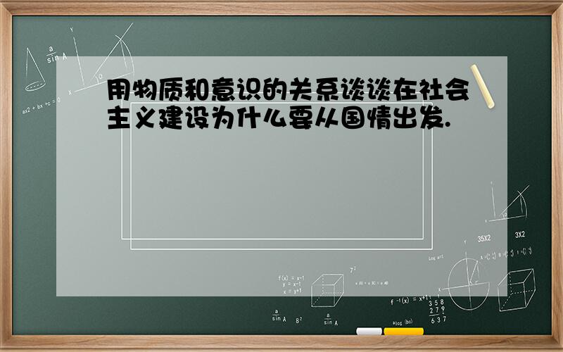 用物质和意识的关系谈谈在社会主义建设为什么要从国情出发.