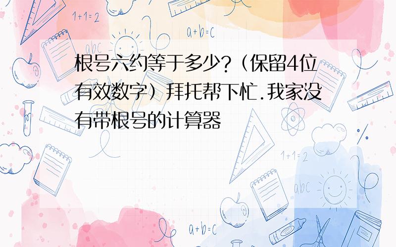 根号六约等于多少?（保留4位有效数字）拜托帮下忙.我家没有带根号的计算器