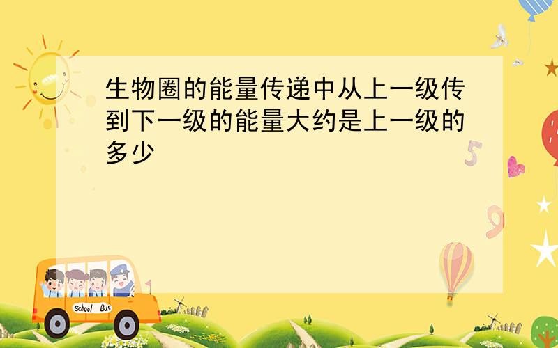 生物圈的能量传递中从上一级传到下一级的能量大约是上一级的多少