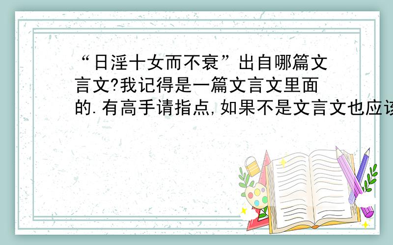 “日淫十女而不衰”出自哪篇文言文?我记得是一篇文言文里面的.有高手请指点,如果不是文言文也应该是一篇比较经典的文章里的,我读书的时候看过的.