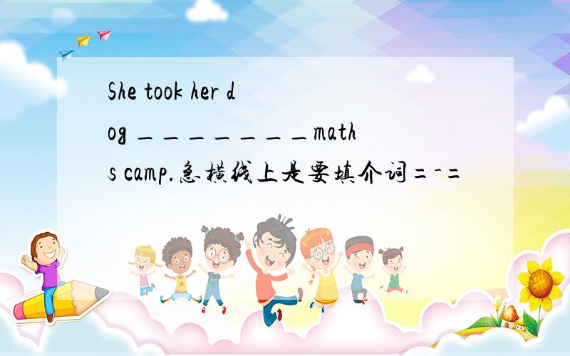 She took her dog _______maths camp.急横线上是要填介词=-=