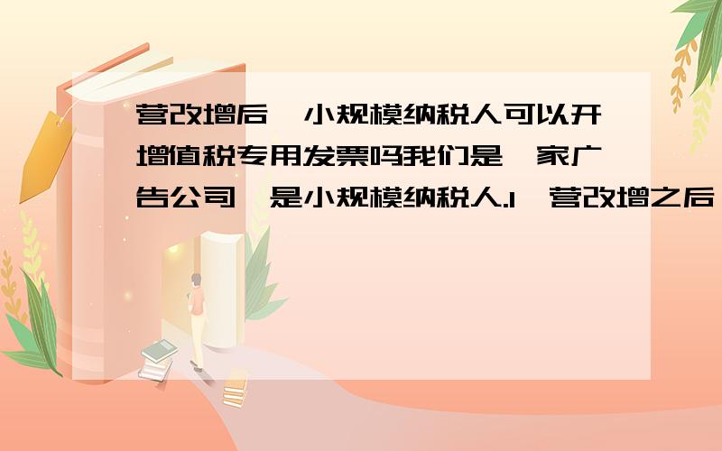 营改增后,小规模纳税人可以开增值税专用发票吗我们是一家广告公司,是小规模纳税人.1,营改增之后,我们开的所有票都是增值税普通发票吗?不能开之前的 普通服务业发票了吗?2,客户如果是