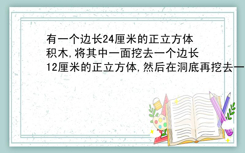 有一个边长24厘米的正立方体积木,将其中一面挖去一个边长12厘米的正立方体,然后在洞底再挖去一个边长6厘米的正立方体,此进行3次,向下挖一个边长为之前一半的正立方体.球该积木的表面