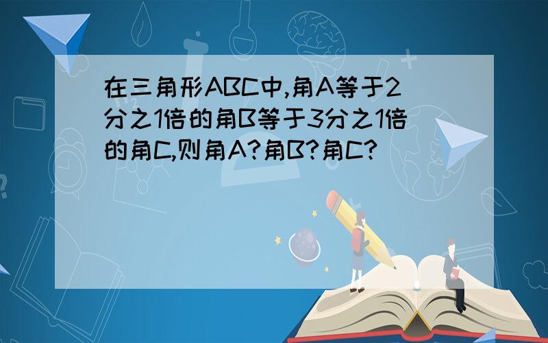 在三角形ABC中,角A等于2分之1倍的角B等于3分之1倍的角C,则角A?角B?角C?