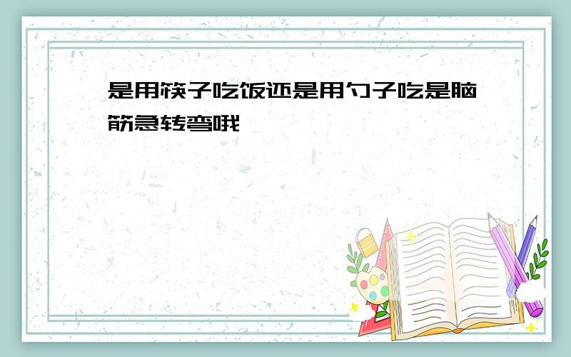 是用筷子吃饭还是用勺子吃是脑筋急转弯哦