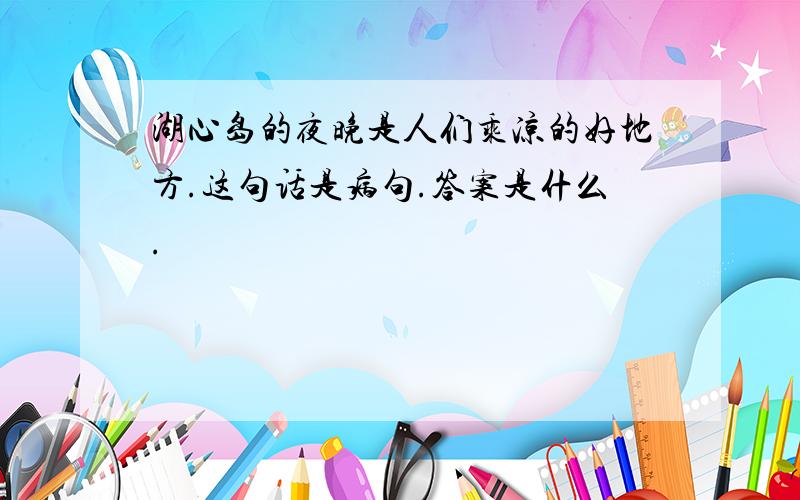 湖心岛的夜晚是人们乘凉的好地方.这句话是病句.答案是什么.