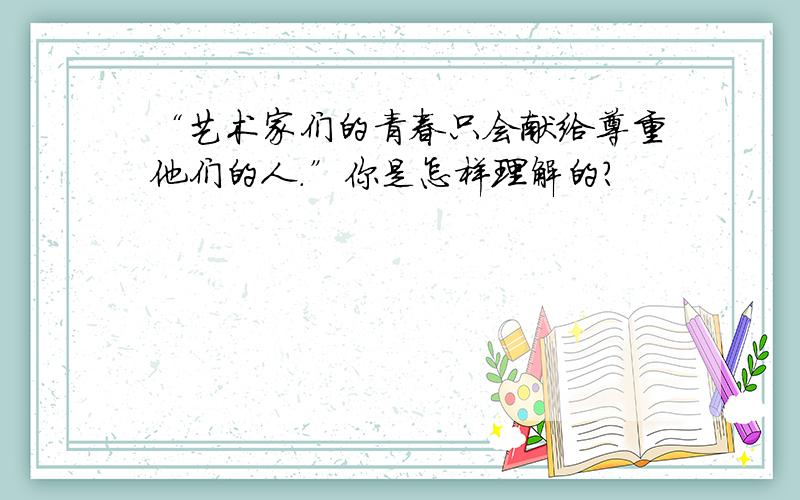 “艺术家们的青春只会献给尊重他们的人.”你是怎样理解的?