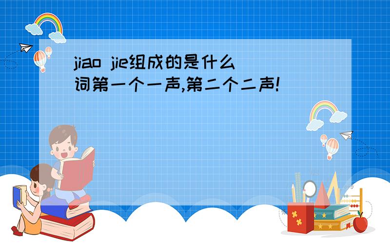 jiao jie组成的是什么词第一个一声,第二个二声!